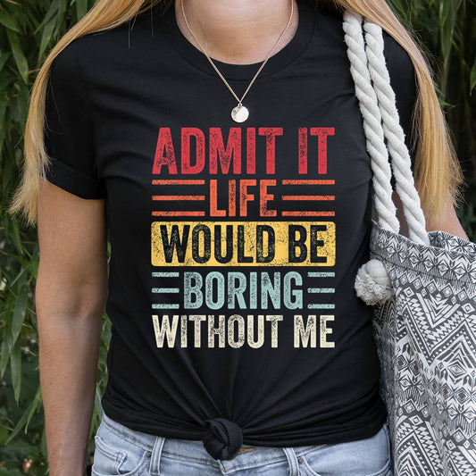 Admit It Life Would Be Boring Without Me Shirt